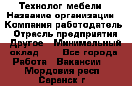 Технолог мебели › Название организации ­ Компания-работодатель › Отрасль предприятия ­ Другое › Минимальный оклад ­ 1 - Все города Работа » Вакансии   . Мордовия респ.,Саранск г.